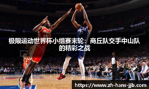 极限运动世界杯小组赛末轮：商丘队交手中山队的精彩之战