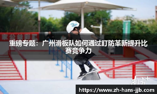 重磅专题：广州滑板队如何通过盯防革新提升比赛竞争力